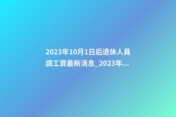 2023年10月1日后退休人員調工資最新消息_2023年10月1日 【中華取名網】與南通XXX物聯網科技有限公司簽約-第1張-公司起名-玄機派